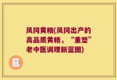 凤冈黄精(凤冈出产的高品质黄精，“重塑”老中医调理新蓝图)