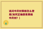 请问中药材黄精怎么使用(如何正确使用黄精中药材？)