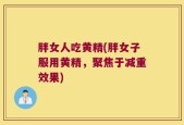 胖女人吃黄精(胖女子服用黄精，聚焦于减重效果)