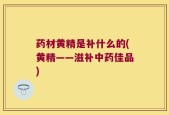药材黄精是补什么的(黄精——滋补中药佳品)