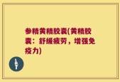 参精黄精胶囊(黄精胶囊：舒缓疲劳，增强免疫力)