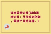 湖南黄精企业(湖南黄精企业：从传统到创新，黄精产业链延伸。)