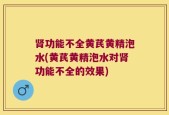 肾功能不全黄芪黄精泡水(黄芪黄精泡水对肾功能不全的效果)