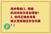 两种黄精(1. 黄精的功效和作用有哪些？2. 如何正确食用黄精以发挥最佳养生效果？)