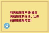 和黄精硬度不够(提高黄精硬度的方法，让你的健康更加可靠)