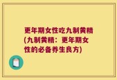 更年期女性吃九制黄精(九制黄精：更年期女性的必备养生良方)
