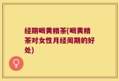 经期喝黄精茶(喝黄精茶对女性月经周期的好处)