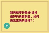制黄精哪种最好(选择最好的黄精制品，如何做出正确的选择？)