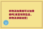 四物汤加黄精可以加黄精吗(美容祛斑佳品，四物汤添新秘密)