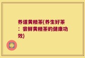 养道黄精茶(养生好茶：尝鲜黄精茶的健康功效)