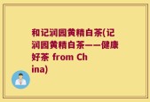 和记润园黄精白茶(记润园黄精白茶——健康好茶 from China)