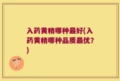 入药黄精哪种最好(入药黄精哪种品质最优？)