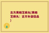 古方黄精芝麻丸(黄精芝麻丸：古方补益佳品)