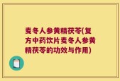 麦冬人参黄精茯苓(复方中药饮片麦冬人参黄精茯苓的功效与作用)
