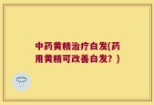 中药黄精治疗白发(药用黄精可改善白发？)