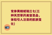 党参黄精琥珀三七(三种天然草药美容圣品，体验引人注目的肌肤变化)