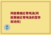 阿胶黄精红枣鸡汤(阿胶黄精红枣鸡汤的营养和功效)