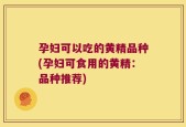 孕妇可以吃的黄精品种(孕妇可食用的黄精：品种推荐)