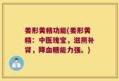 姜形黄精功能(姜形黄精：中医瑰宝，滋阴补肾，降血糖能力强。)
