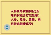 人参麦冬黄精枸杞(五味药材组合疗效显著：人参、麦冬、黄精、枸杞带来健康享受)