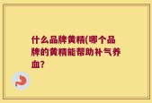 什么品牌黄精(哪个品牌的黄精能帮助补气养血？