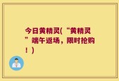 今日黄精灵(“黄精灵”端午返场，限时抢购！)