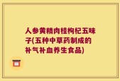 人参黄精肉桂枸杞五味子(五种中草药制成的补气补血养生食品)