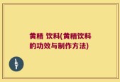 黄精 饮料(黄精饮料的功效与制作方法)
