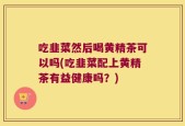 吃韭菜然后喝黄精茶可以吗(吃韭菜配上黄精茶有益健康吗？)