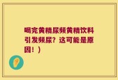 喝完黄精尿频黄精饮料引发频尿？这可能是原因！)