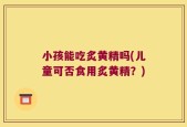 小孩能吃炙黄精吗(儿童可否食用炙黄精？)