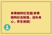 参黄精枸杞泡酒(参黄精枸杞自制酒，滋补身心，养生保健)