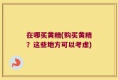 在哪买黄精(购买黄精？这些地方可以考虑)