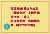 否黄黄精(重庆办公室“壁纸女神”上班热舞引热议 -- 重庆“办公室女神”赤脚跳热舞，网友大呼过瘾)
