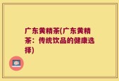 广东黄精茶(广东黄精茶：传统饮品的健康选择)