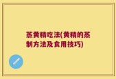 蒸黄精吃法(黄精的蒸制方法及食用技巧)
