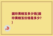 国珍黄精玉多少钱(国珍黄精玉价格是多少？)