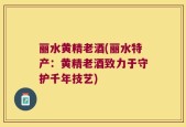 丽水黄精老酒(丽水特产：黄精老酒致力于守护千年技艺)