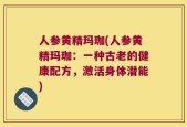 人参黄精玛珈(人参黄精玛珈：一种古老的健康配方，激活身体潜能)