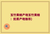 玉竹黄精产地玉竹黄精：优质产地推荐)