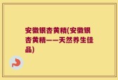 安徽银杏黄精(安徽银杏黄精——天然养生佳品)