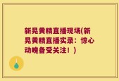 新晃黄精直播现场(新晃黄精直播实录：惊心动魄备受关注！)