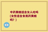 中药黄精适合女人吃吗(女性适合食用药黄精吗？)