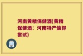 河南黄精保健酒(黄精保健酒：河南特产值得尝试)