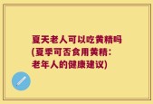 夏天老人可以吃黄精吗(夏季可否食用黄精：老年人的健康建议)