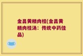 金昌黄精肉桂(金昌黄精肉桂汤：传统中药佳品)