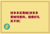 拼多多买黄精(拼多多黄精特惠购，健康好礼买不停)