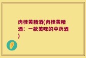 肉桂黄精酒(肉桂黄精酒：一款美味的中药酒)
