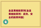 金昌黄精除草剂(金昌黄精除草剂：高效、安全的除草利器)