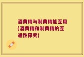 酒黄精与制黄精能互用(酒黄精和制黄精的互通性探究)